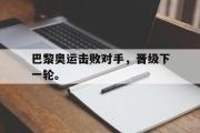 半岛体育注册网址-巴黎奥运击败对手，晋级下一轮。