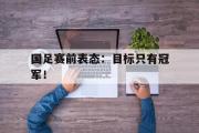 半岛体育APP-国足赛前表态：目标只有冠军！