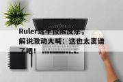 半岛体育注册网址-Ruler选手极限反杀，解说激动大喊：这也太离谱了吧！