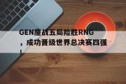 半岛体育APP-GEN鏖战五局险胜RNG，成功晋级世界总决赛四强！