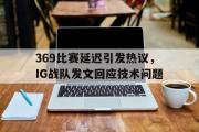 半岛体育APP-369比赛延迟引发热议，IG战队发文回应技术问题