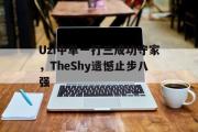 半岛体育-Uzi中单一打三成功守家，TheShy遗憾止步八强