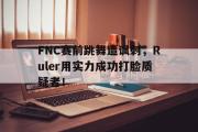 半岛体育下载-FNC赛前跳舞遭讽刺，Ruler用实力成功打脸质疑者！