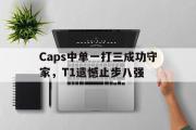 半岛体育下载-Caps中单一打三成功守家，T1遗憾止步八强