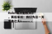 半岛体育APP-Ruler爆冷击败369，赛后采访：我们为这一天准备已久！