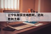 半岛体育下载-辽宁队斩获主场胜利，迈向胜利之路