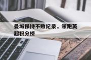半岛体育APP-曼城保持不败纪录，领跑英超积分榜