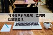 半岛体育官网-马耳他队表现抢眼，立陶宛队遭遇困境
