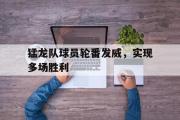 半岛体育注册网址-猛龙队球员轮番发威，实现多场胜利