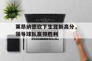 半岛体育-莱昂纳德砍下生涯新高分，领导球队赢得胜利