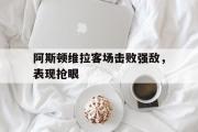半岛体育娱乐-阿斯顿维拉客场击败强敌，表现抢眼