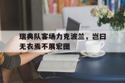 半岛体育娱乐-瑞典队客场力克波兰，岂曰无衣焉不展宏图