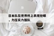 半岛体育娱乐-日本队在世界杯上表现抢眼，力压实力强队