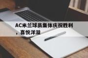 半岛体育官网-AC米兰球员集体庆祝胜利，喜悦洋溢