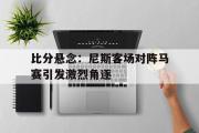 半岛体育注册网址-比分悬念：尼斯客场对阵马赛引发激烈角逐