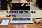 半岛体育注册网址-曼城客场击败西汉姆，延续胜利势头