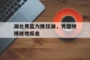 半岛体育APP-湖北男篮力挽狂澜，凭借拼搏绝地反击