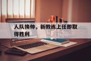 半岛体育-人队换帅，新教练上任即取得胜利