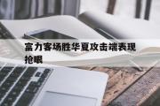 半岛体育APP-富力客场胜华夏攻击端表现抢眼