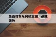 半岛体育官网-墨西哥女足突破重围，战胜强敌