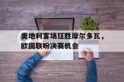 半岛体育下载-奥地利客场狂胜摩尔多瓦，欧国联盼决赛机会