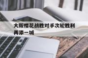 半岛体育娱乐-大阪樱花战胜对手次轮胜利再添一城