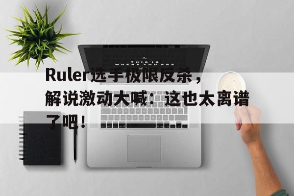 Ruler选手极限反杀，解说激动大喊：这也太离谱了吧！