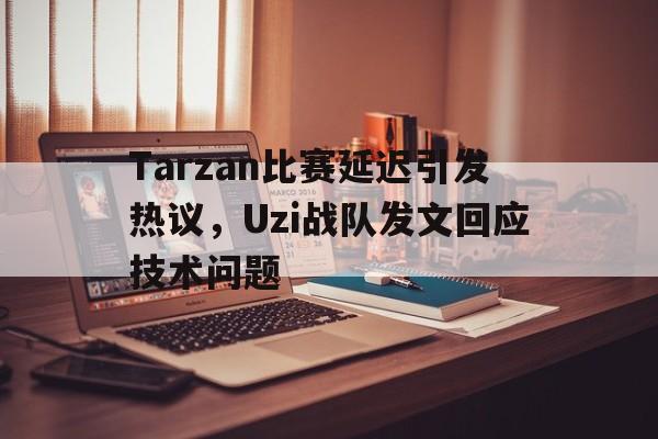 Tarzan比赛延迟引发热议，Uzi战队发文回应技术问题