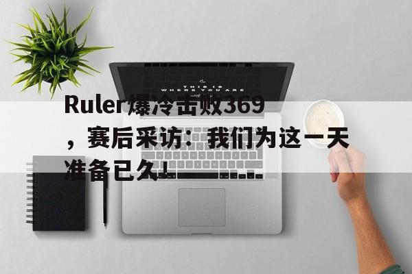 Ruler爆冷击败369，赛后采访：我们为这一天准备已久！