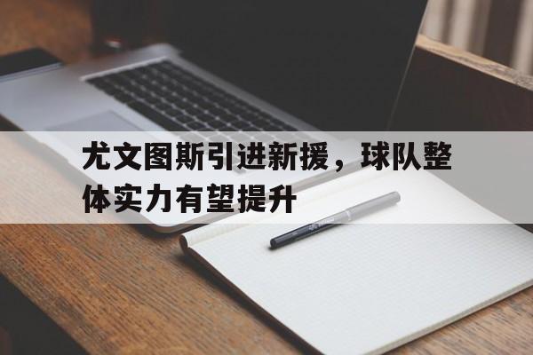 尤文图斯引进新援，球队整体实力有望提升